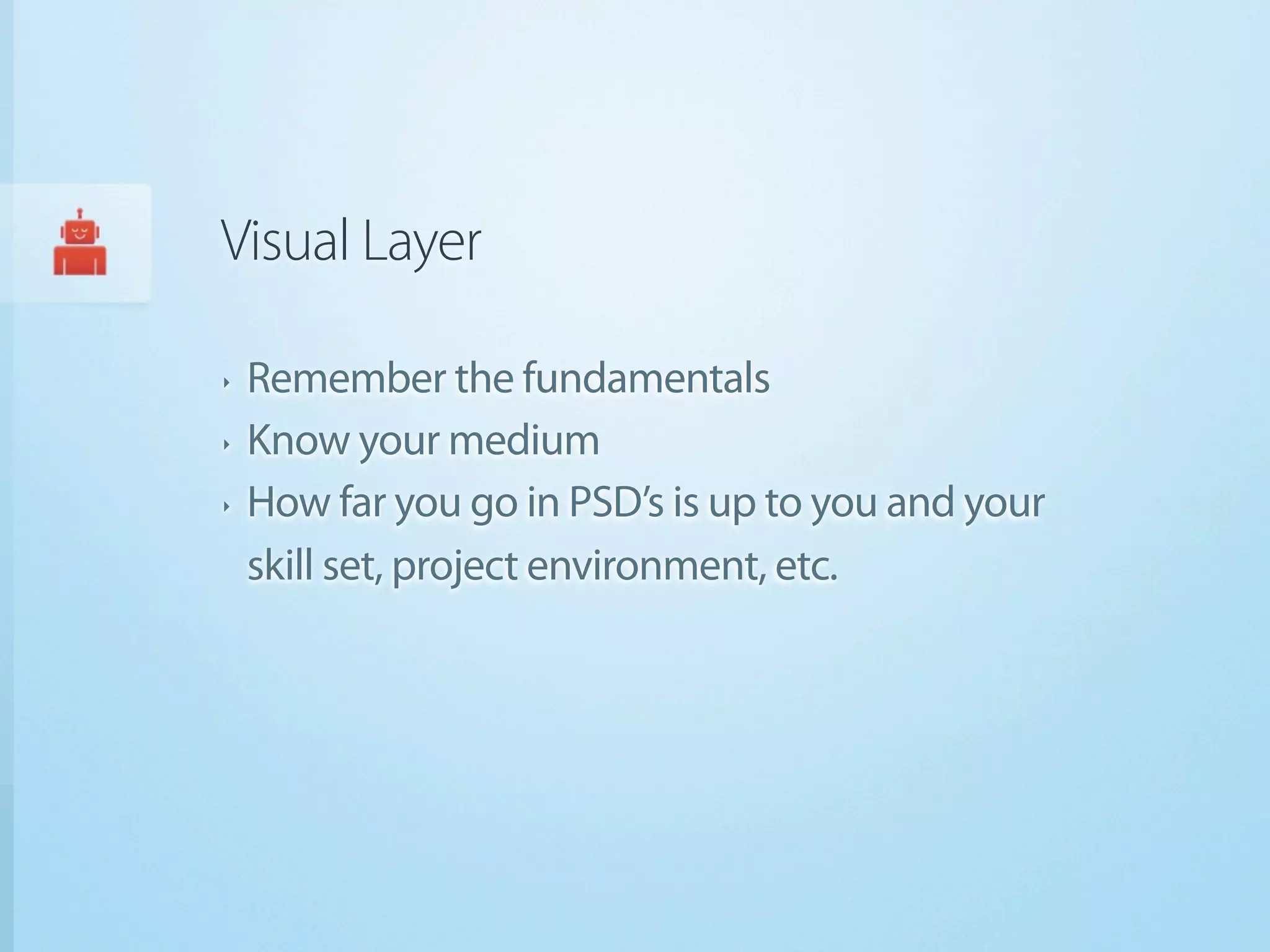 Visual Layer

‣   Remember the fundamentals
‣   Know your medium
‣   How far you go in PSD’s is up to you and your
    skill set, project environment, etc.
 
