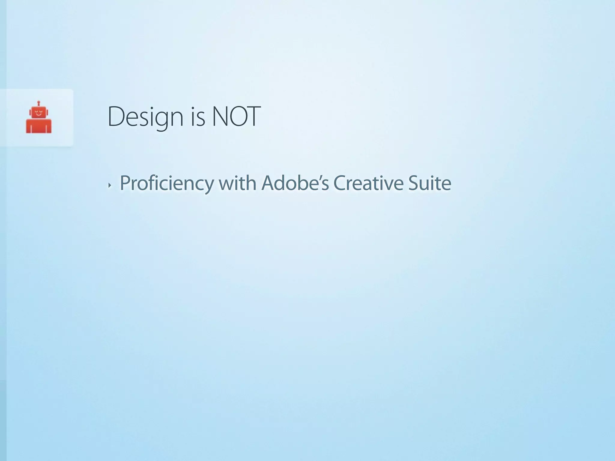 Design is NOT

‣   Proficiency with Adobe’s Creative Suite
 