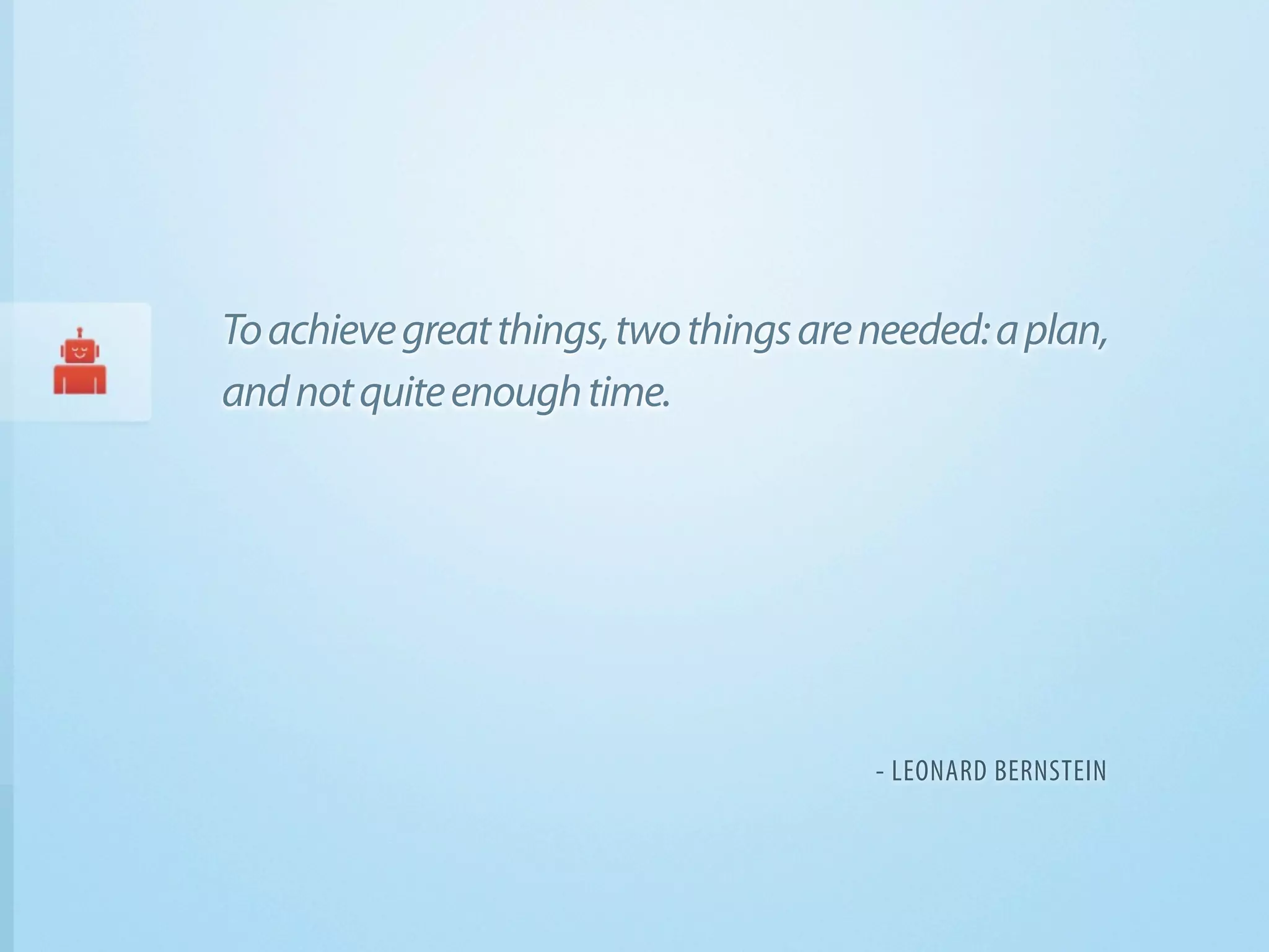 To achieve great things, two things are needed: a plan,
and not quite enough time.




                                        - LEONARD BERNSTEIN
 