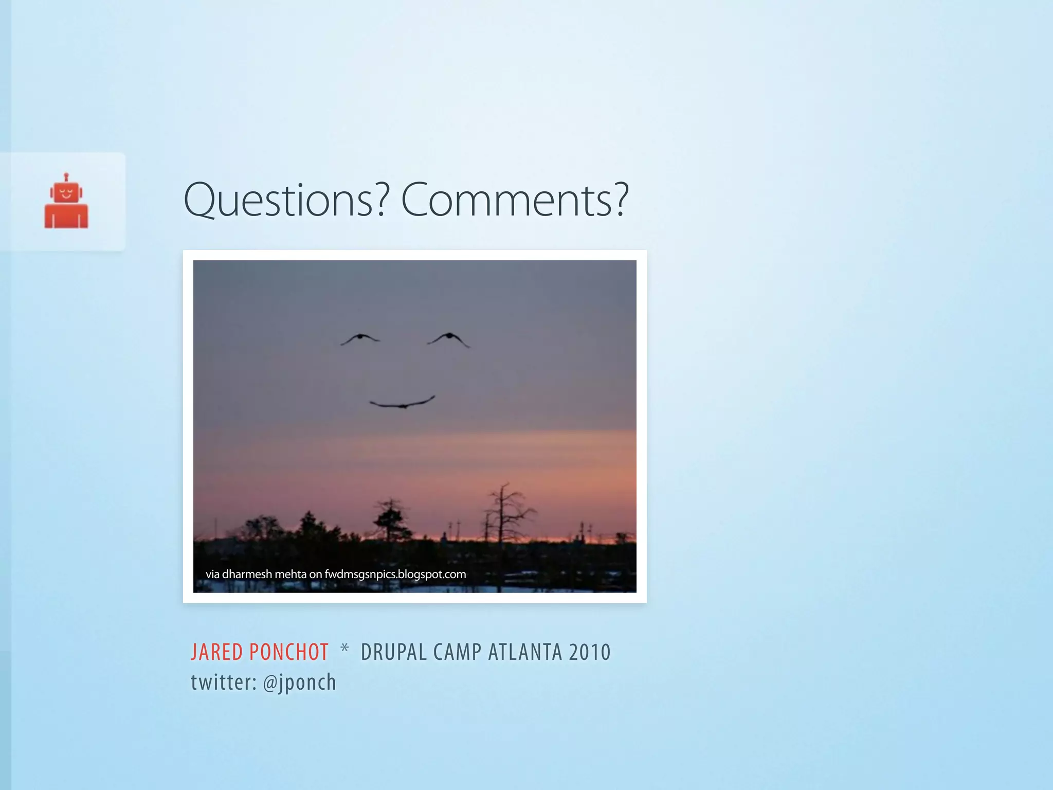 Questions? Comments?




 via dharmesh mehta on fwdmsgsnpics.blogspot.com




JARED PONCHOT * DRUPAL CAMP ATLANTA 2010
twitter: @jponch
 