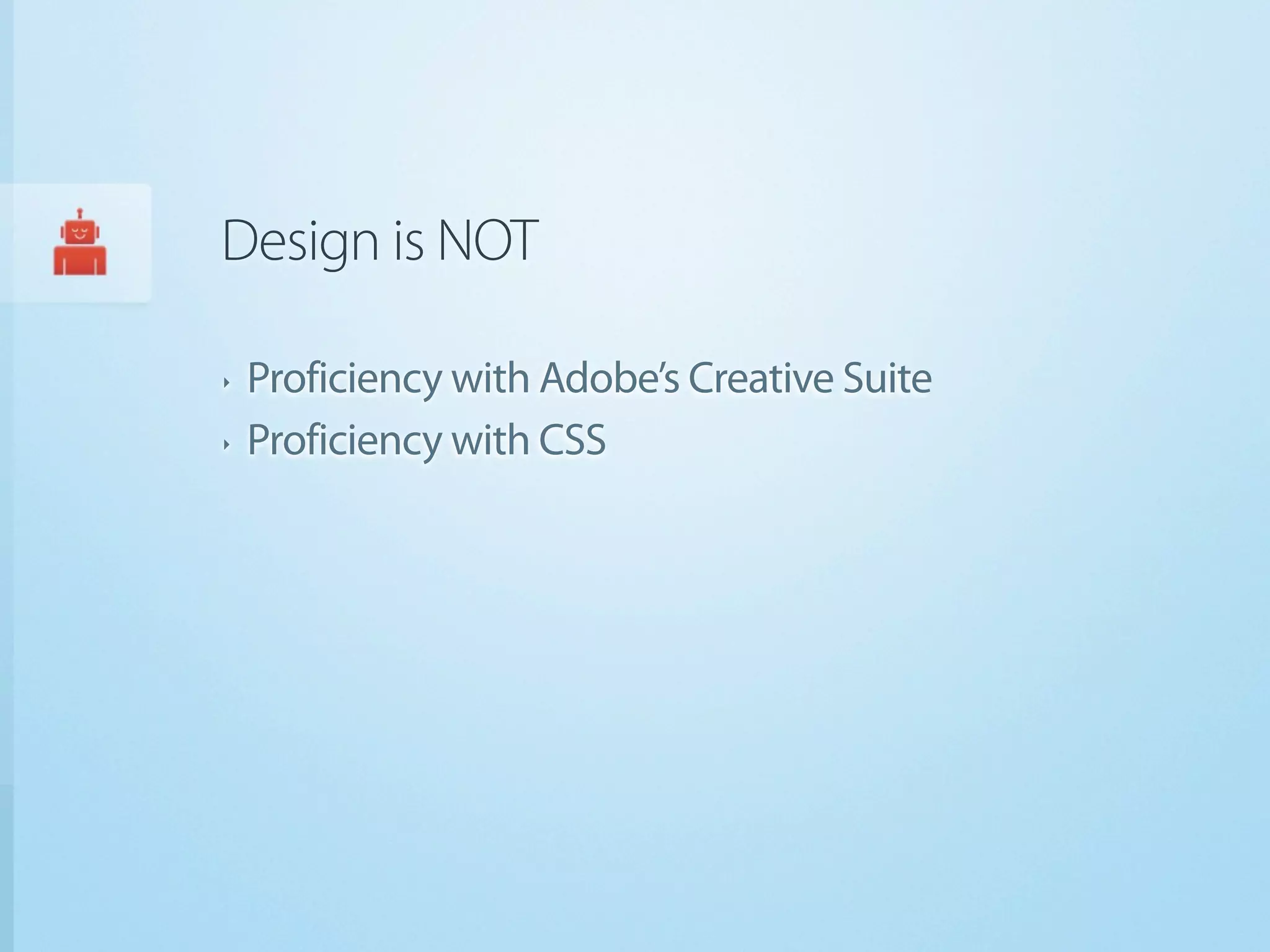 Design is NOT

‣   Proficiency with Adobe’s Creative Suite
‣   Proficiency with CSS
 