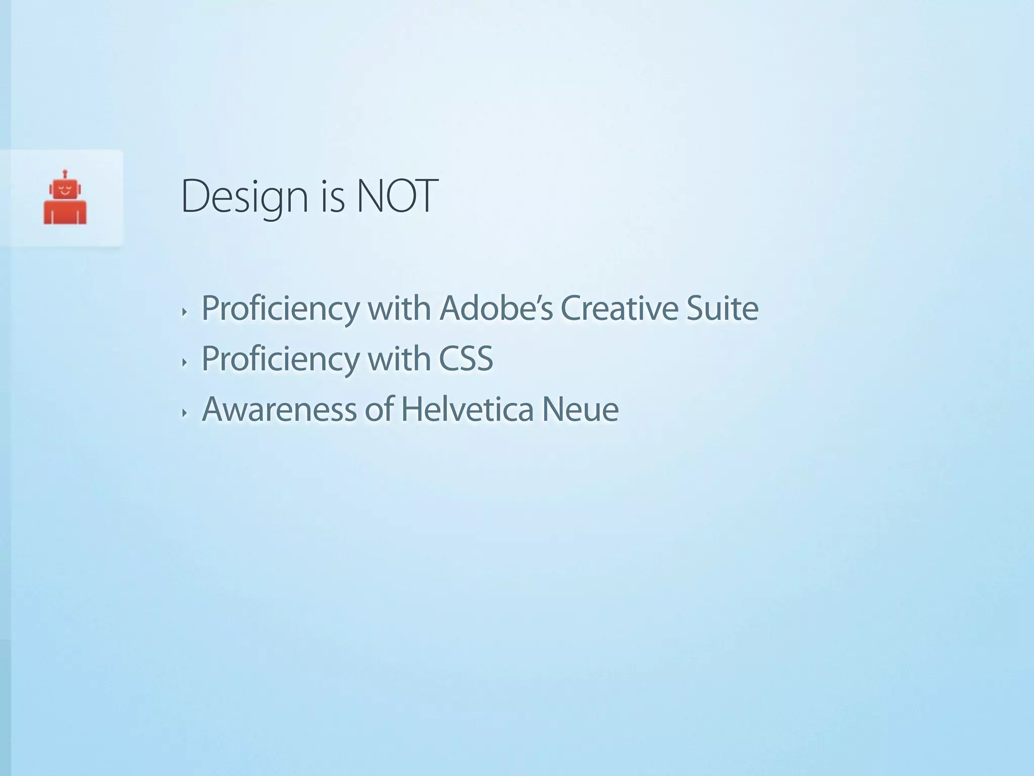 Design is NOT

‣   Proficiency with Adobe’s Creative Suite
‣   Proficiency with CSS
‣   Awareness of Helvetica Neue
 