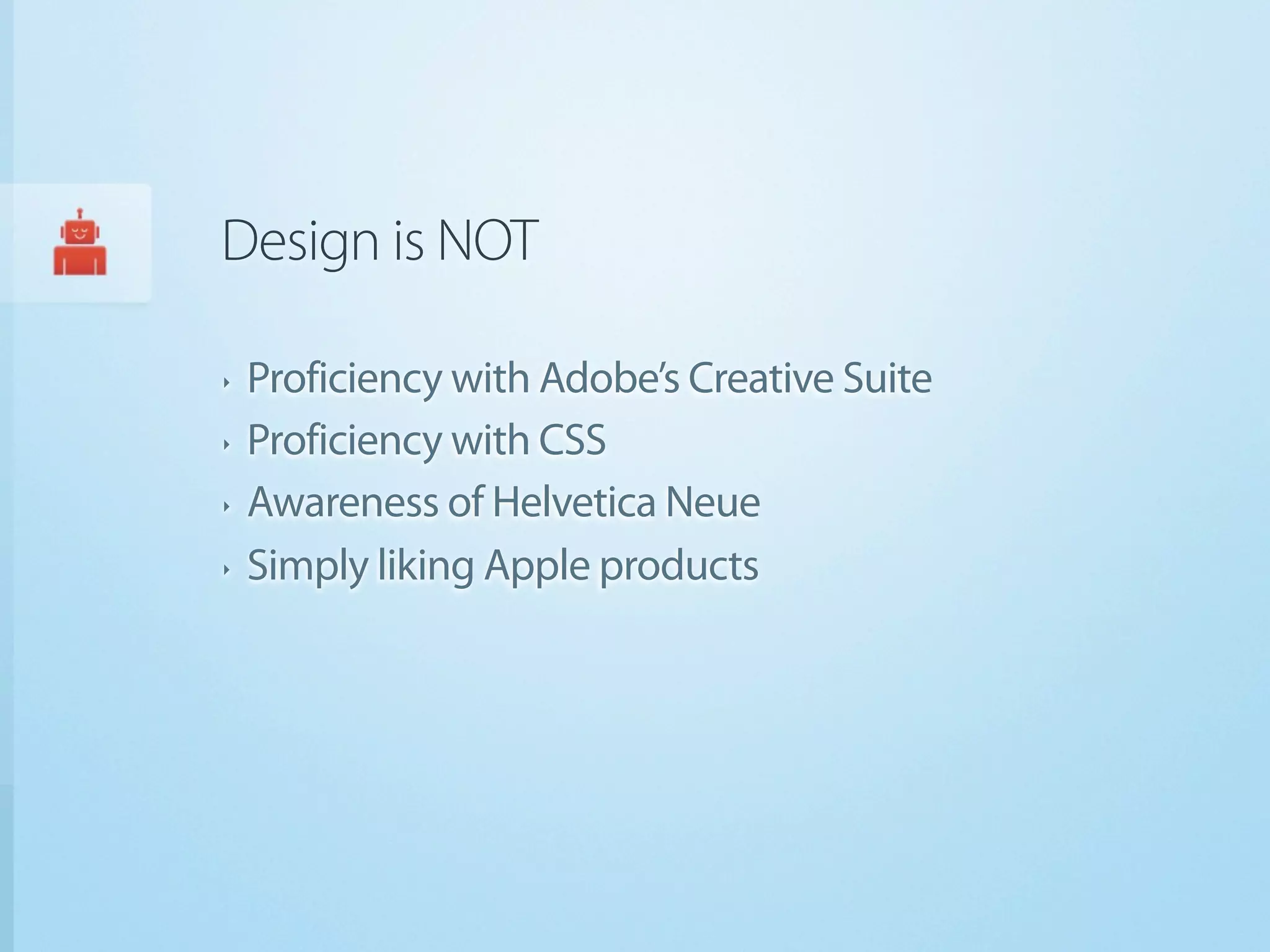 Design is NOT

‣   Proficiency with Adobe’s Creative Suite
‣   Proficiency with CSS
‣   Awareness of Helvetica Neue
‣   Simply liking Apple products
 