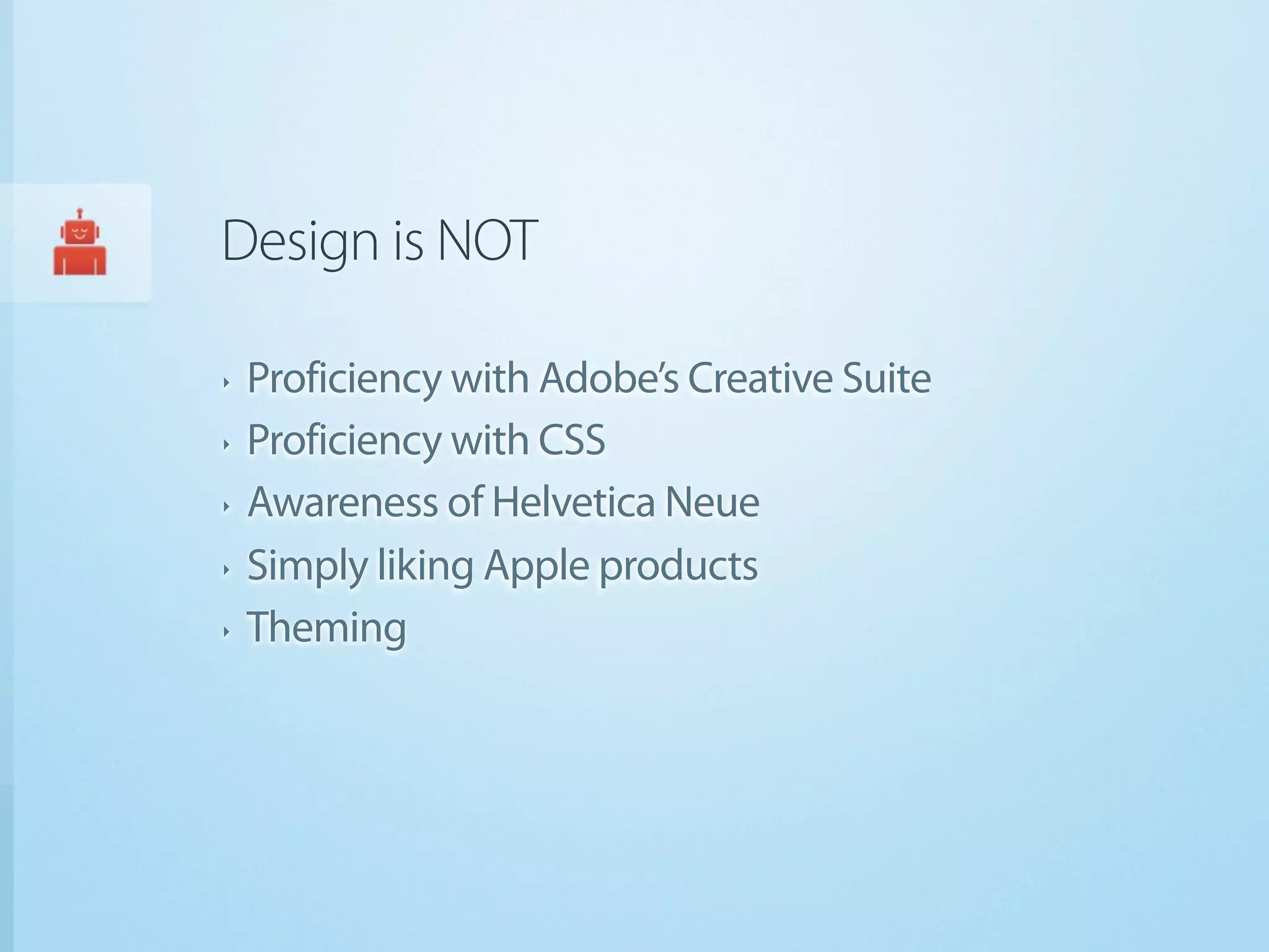Design is NOT

‣   Proficiency with Adobe’s Creative Suite
‣   Proficiency with CSS
‣   Awareness of Helvetica Neue
‣   Simply liking Apple products
‣   Theming
 