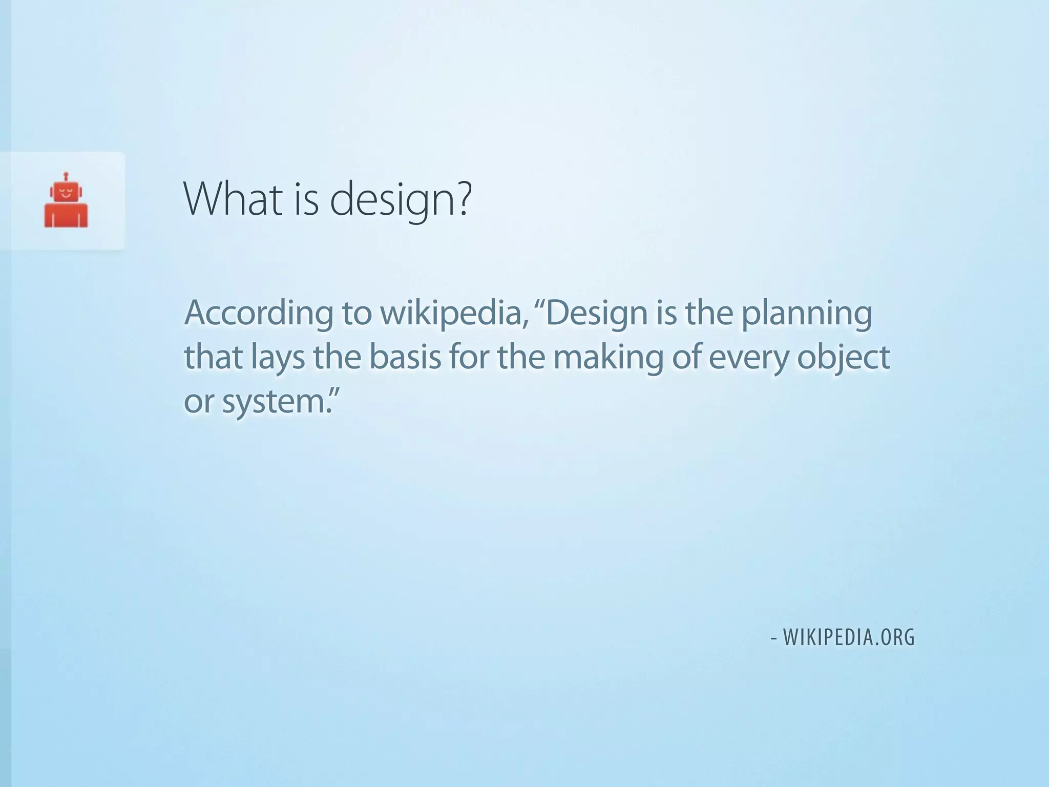 What is design?

According to wikipedia, “Design is the planning
that lays the basis for the making of every object
or system.”




                                         - WIKIPEDIA.ORG
 