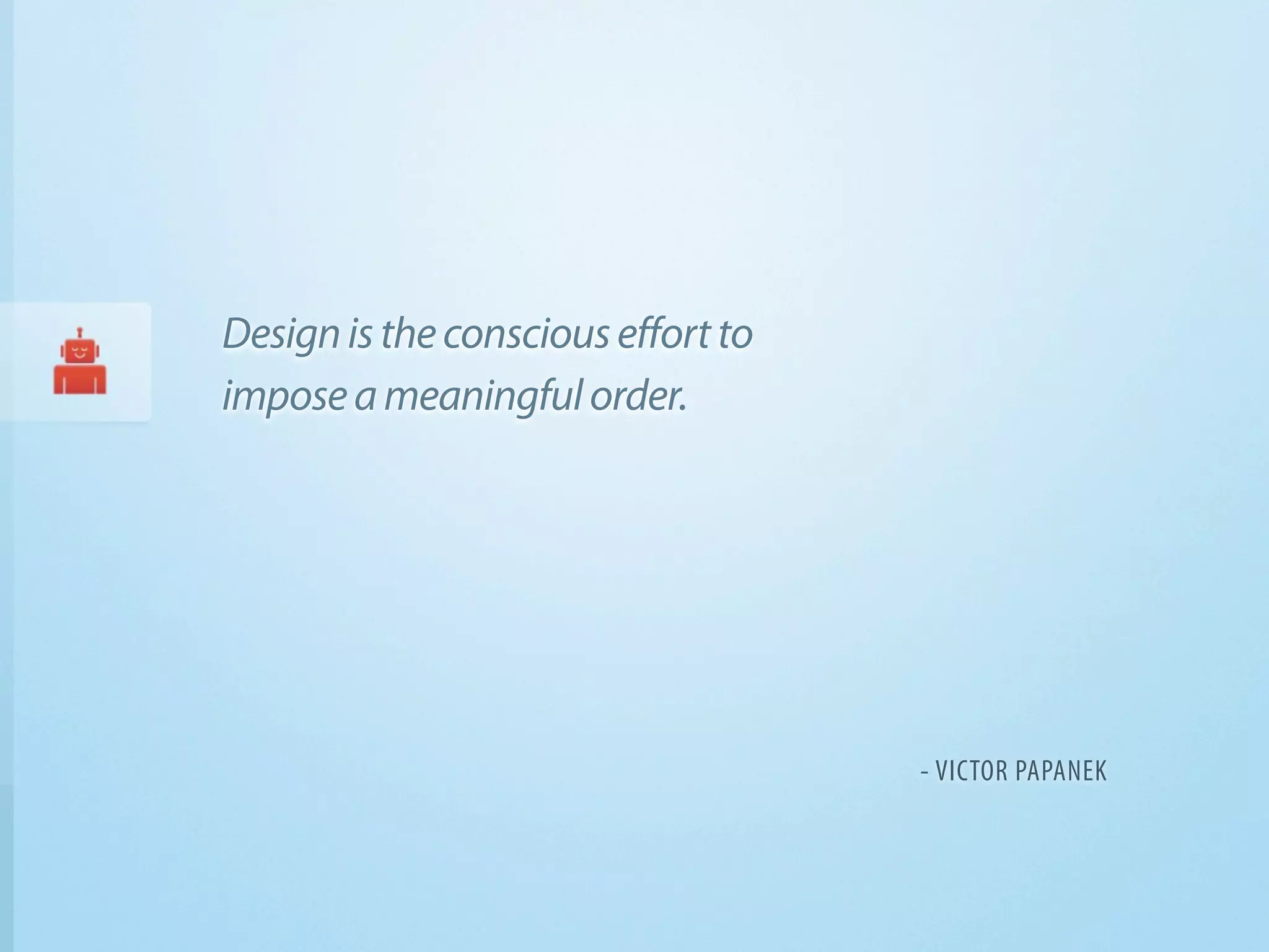 Design is the conscious effort to
impose a meaningful order.




                                    - VICTOR PAPANEK
 