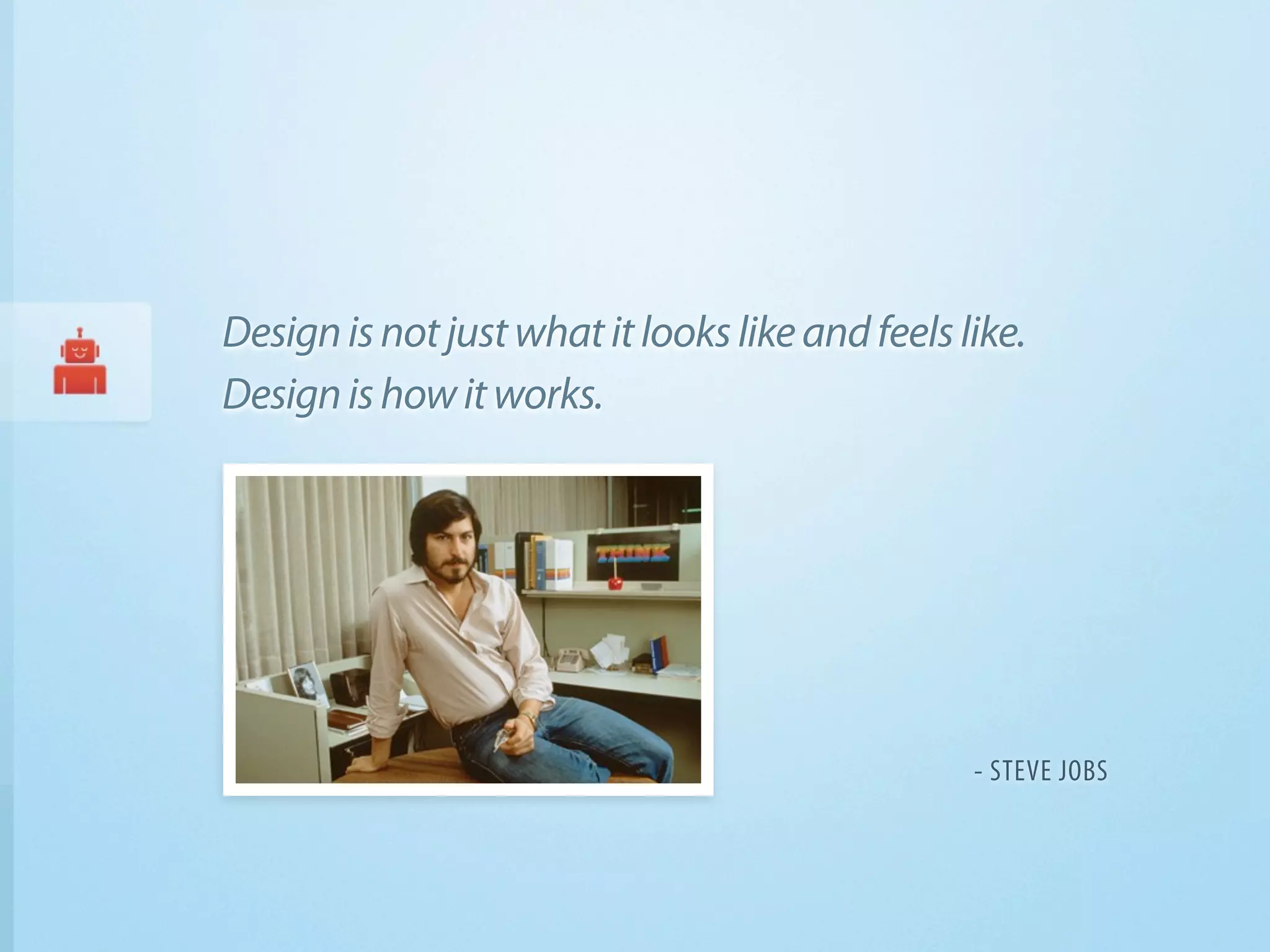 Design is not just what it looks like and feels like.
Design is how it works.




                                                 - STEVE JOBS
 