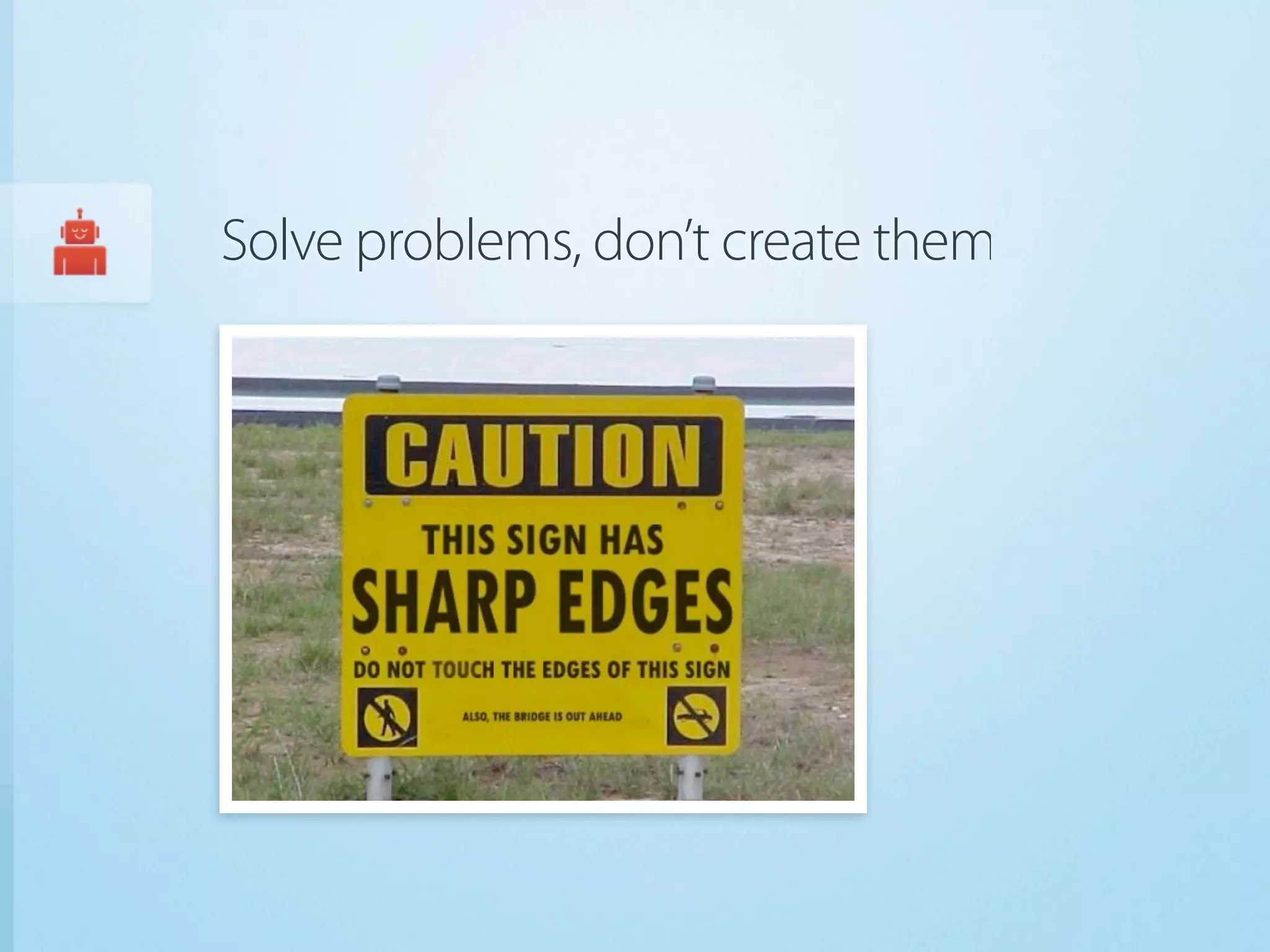 Solve problems, don’t create them
 