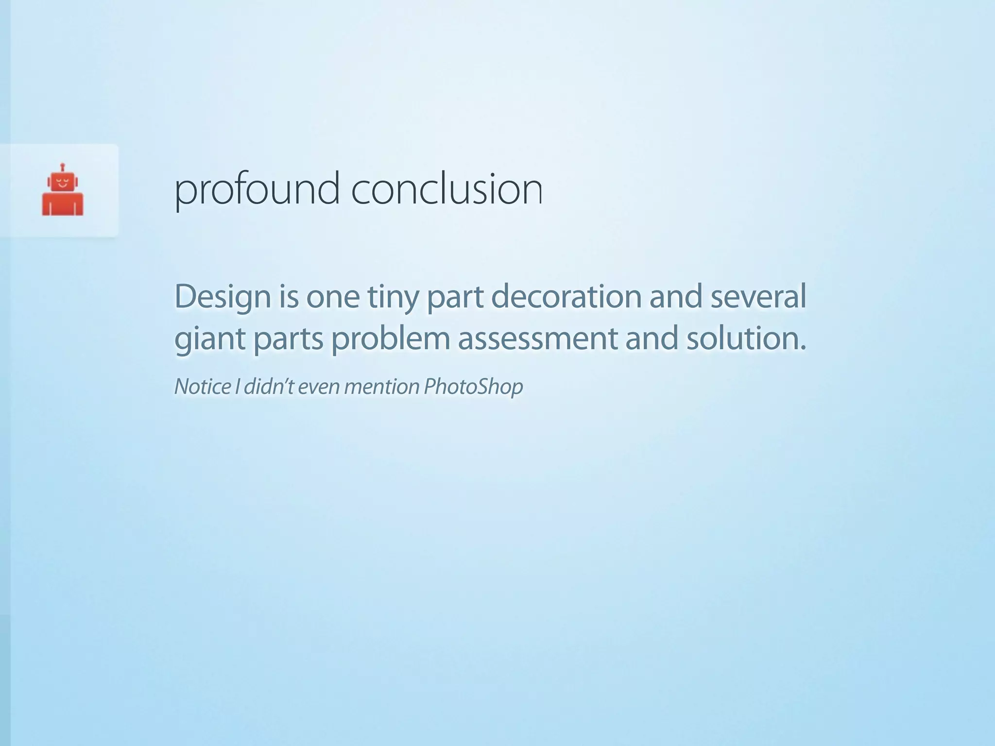 profound conclusion

Design is one tiny part decoration and several
giant parts problem assessment and solution.
Notice I didn’t even mention PhotoShop
 