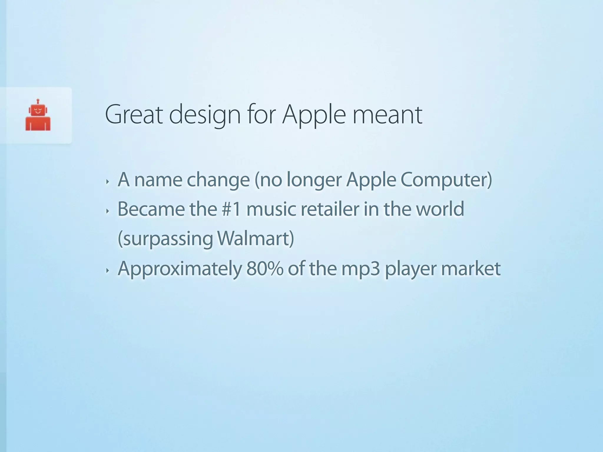 Great design for Apple meant

‣   A name change (no longer Apple Computer)
‣   Became the #1 music retailer in the world
    (surpassing Walmart)
‣   Approximately 80% of the mp3 player market
 