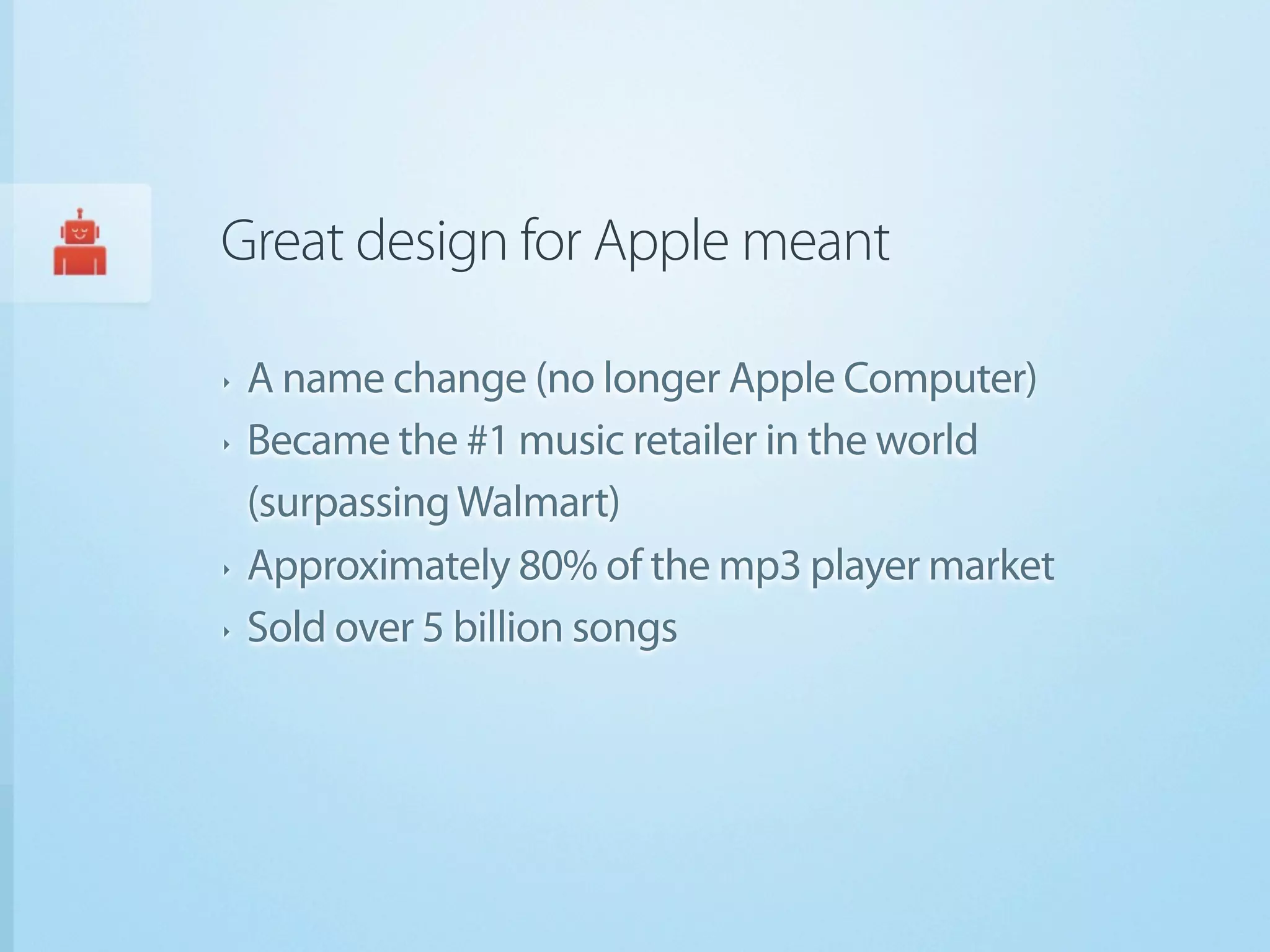 Great design for Apple meant

‣   A name change (no longer Apple Computer)
‣   Became the #1 music retailer in the world
    (surpassing Walmart)
‣   Approximately 80% of the mp3 player market
‣   Sold over 5 billion songs
 