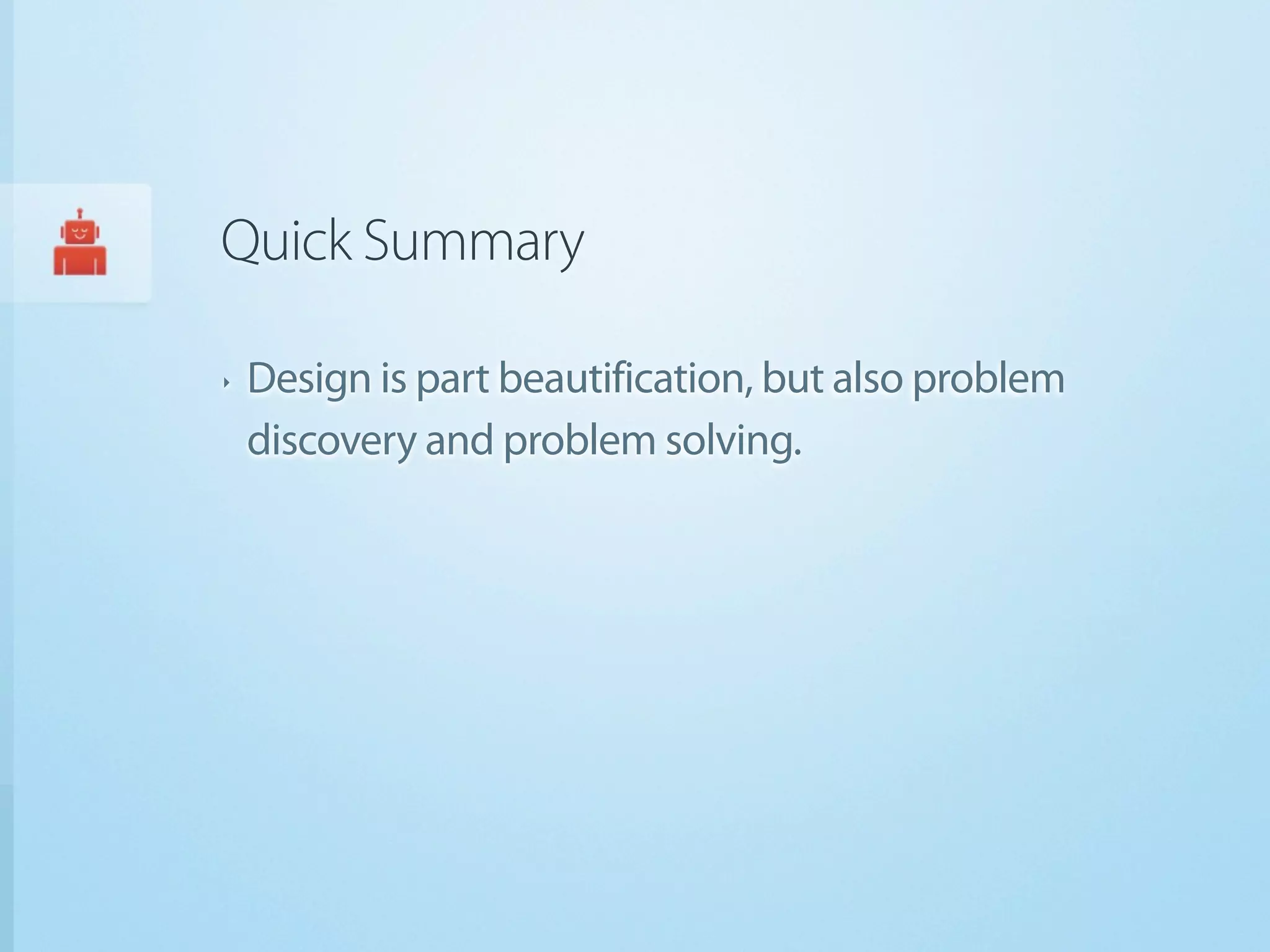 Quick Summary

‣   Design is part beautification, but also problem
    discovery and problem solving.
 