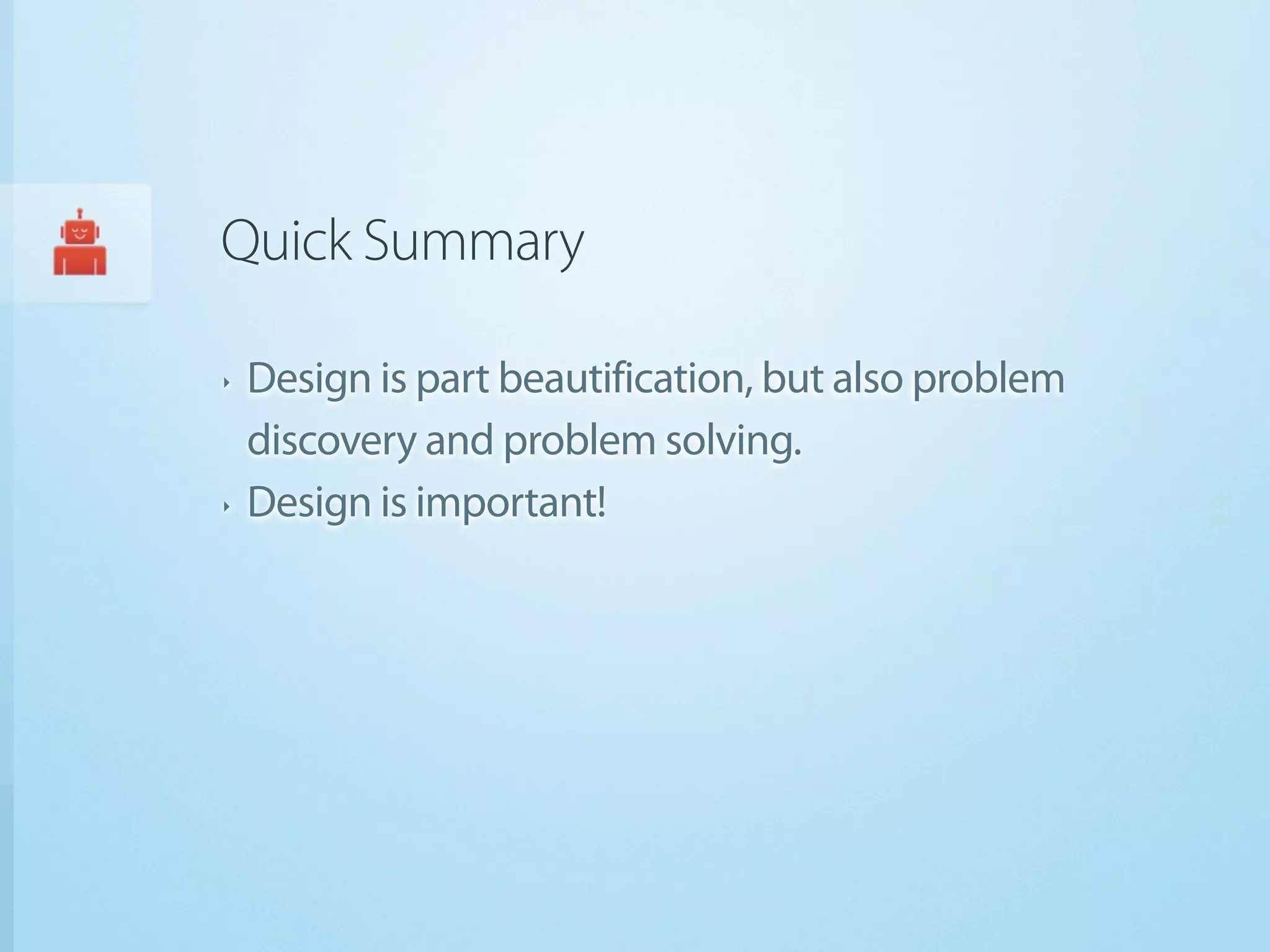 Quick Summary

‣   Design is part beautification, but also problem
    discovery and problem solving.
‣   Design is important!
 