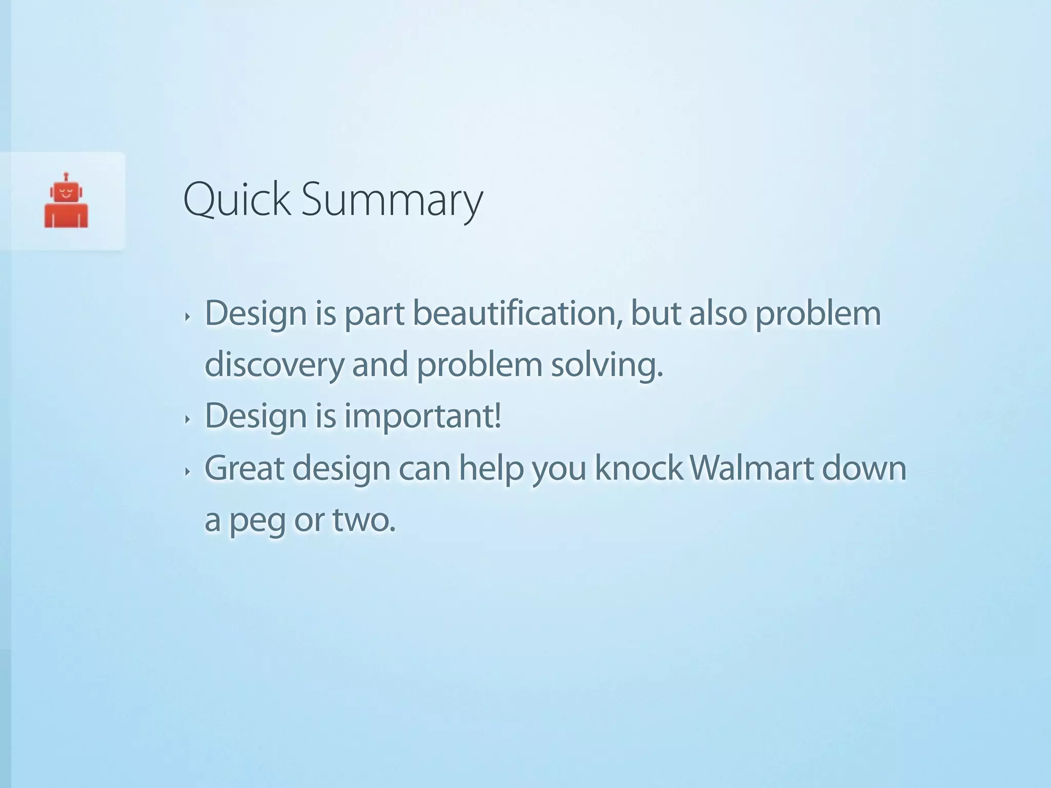 Quick Summary

‣   Design is part beautification, but also problem
    discovery and problem solving.
‣   Design is important!
‣   Great design can help you knock Walmart down
    a peg or two.
 