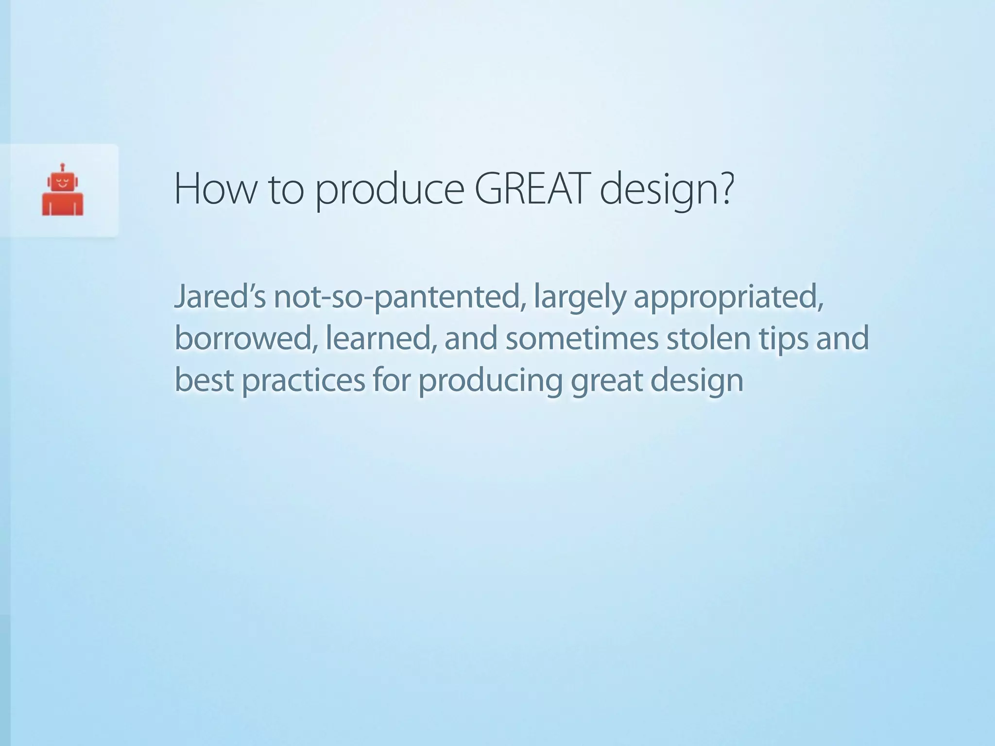 How to produce GREAT design?

Jared’s not-so-pantented, largely appropriated,
borrowed, learned, and sometimes stolen tips and
best practices for producing great design
 