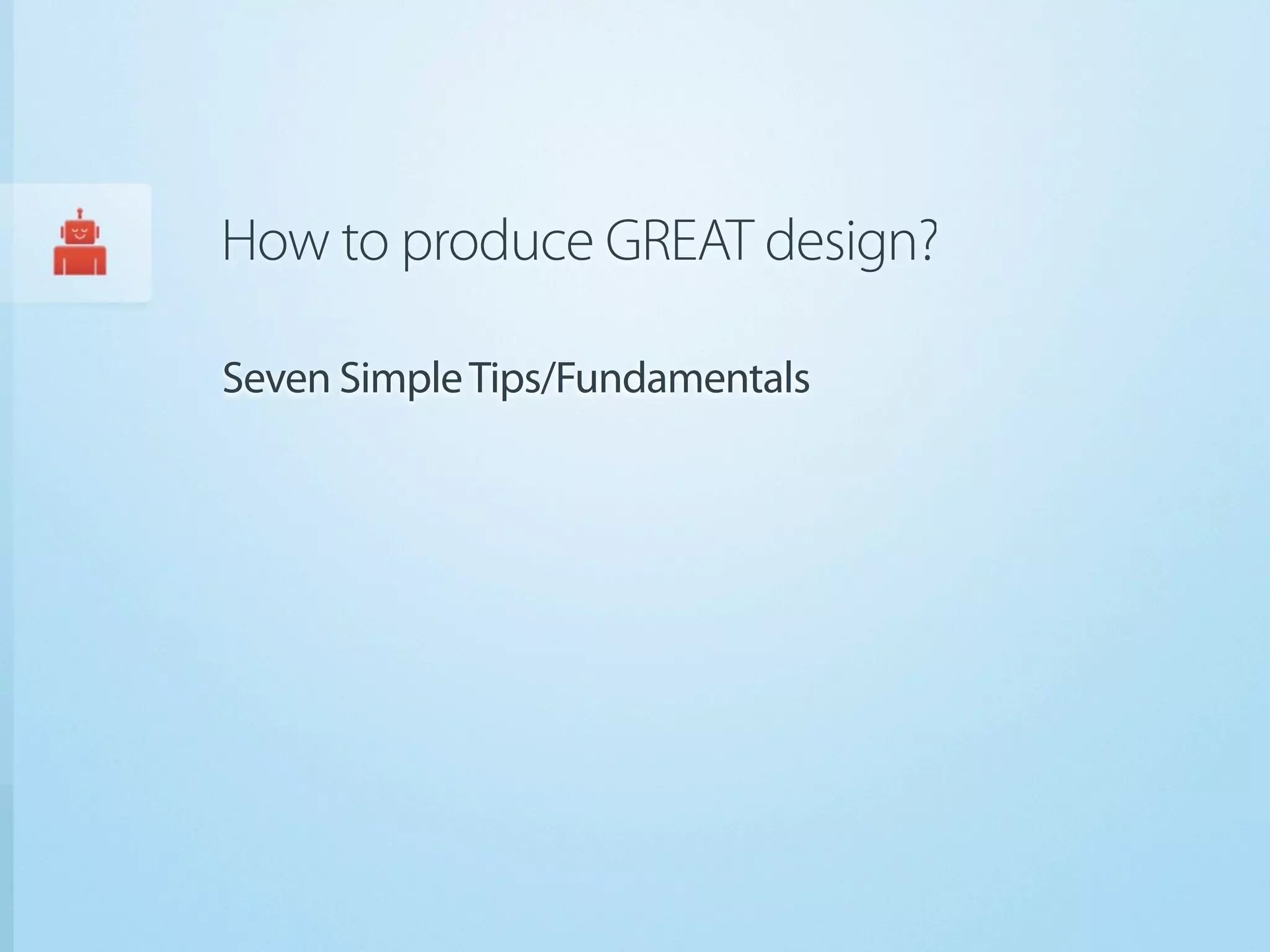 How to produce GREAT design?

Seven Simple Tips/Fundamentals
 