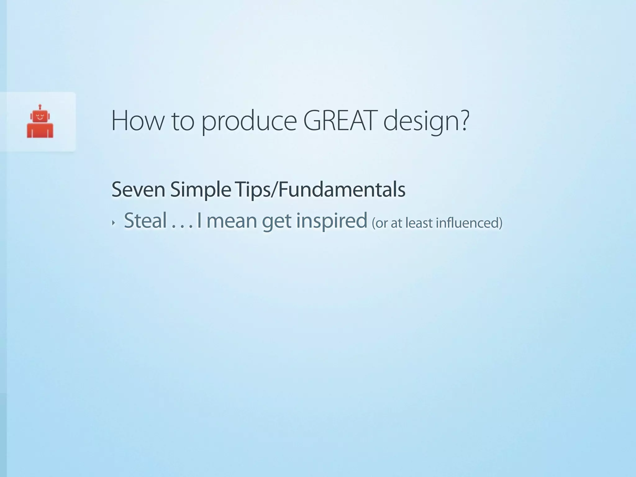 How to produce GREAT design?

Seven Simple Tips/Fundamentals
‣ Steal . . . I mean get inspired (or at least influenced)
 
