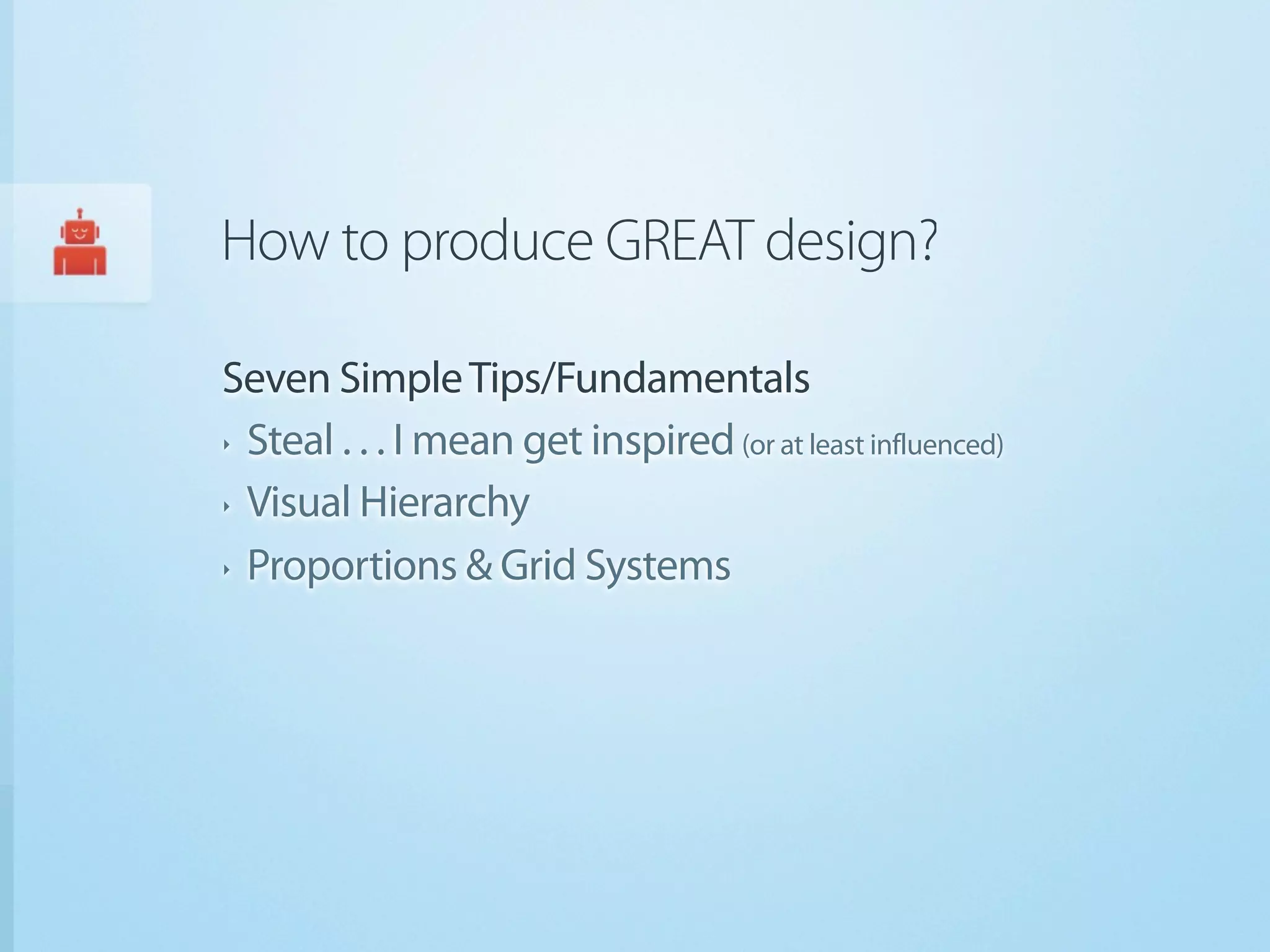 How to produce GREAT design?

Seven Simple Tips/Fundamentals
‣ Steal . . . I mean get inspired (or at least influenced)


‣ Visual Hierarchy


‣ Proportions & Grid Systems
 