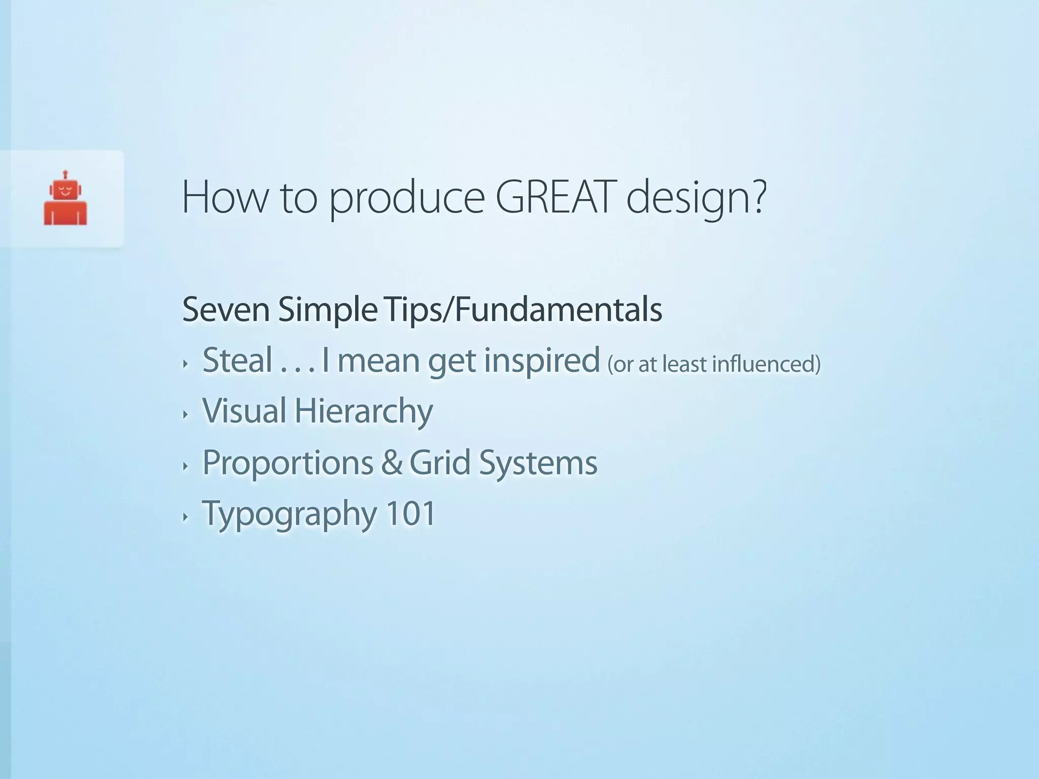 How to produce GREAT design?

Seven Simple Tips/Fundamentals
‣ Steal . . . I mean get inspired (or at least influenced)


‣ Visual Hierarchy


‣ Proportions & Grid Systems


‣ Typography 101
 