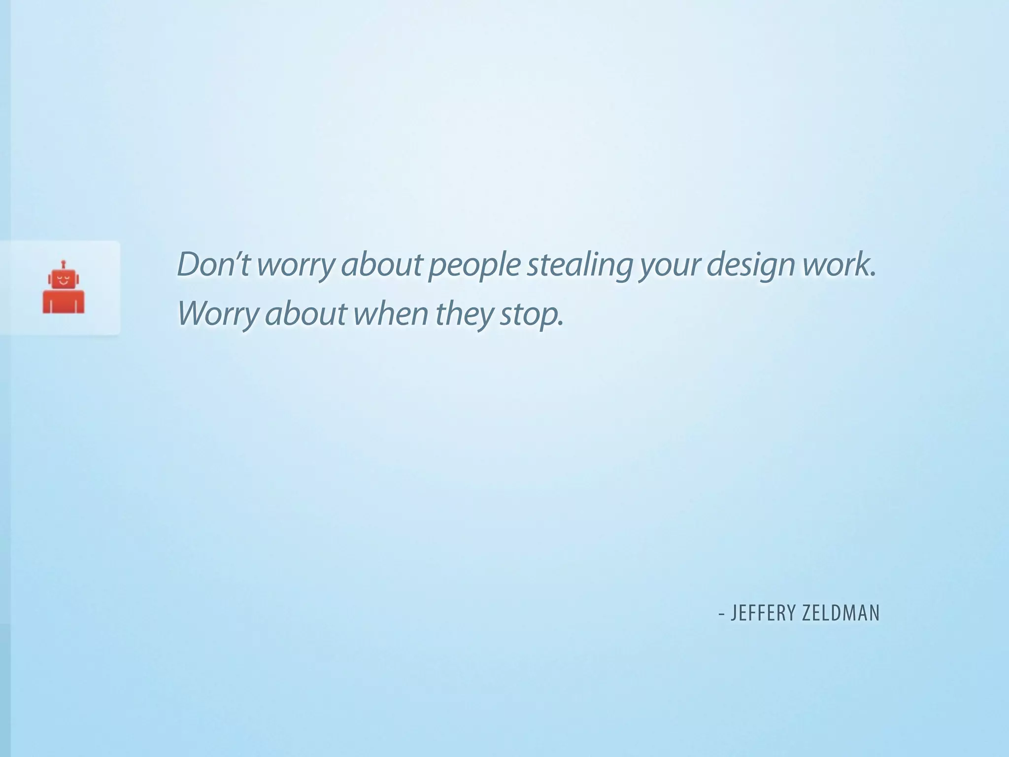 Don’t worry about people stealing your design work.
Worry about when they stop.




                                       - JEFFERY ZELDMAN
 