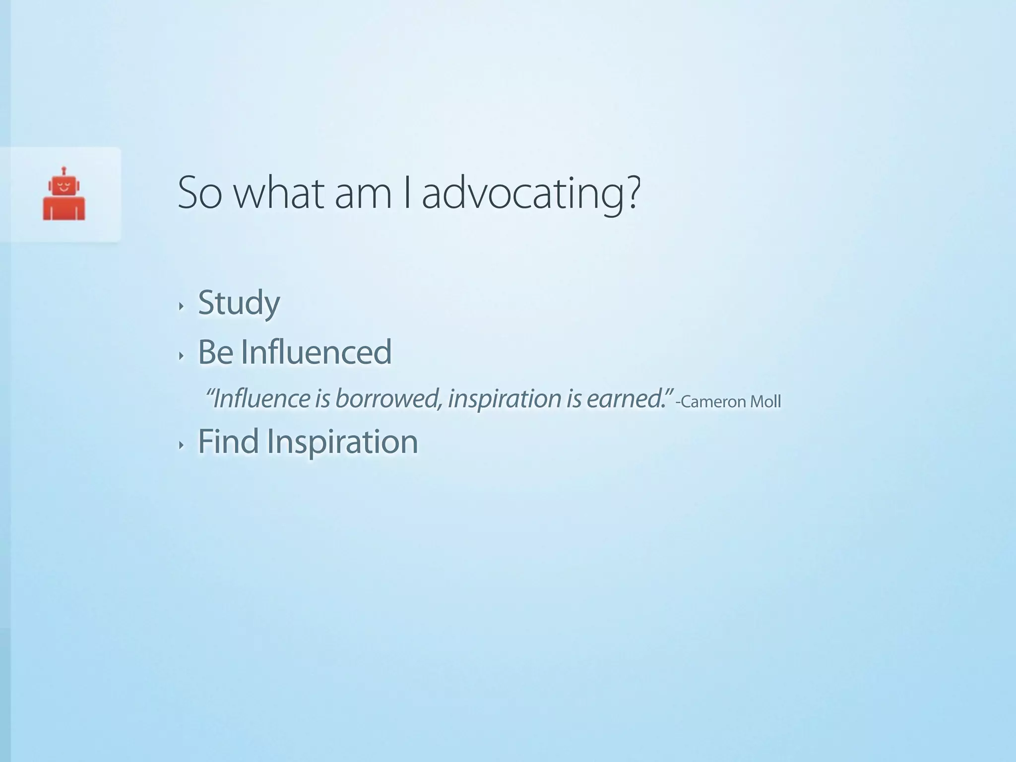 So what am I advocating?

‣   Study
‣   Be Influenced
    “Influence is borrowed, inspiration is earned.” -Cameron Moll
‣   Find Inspiration
 