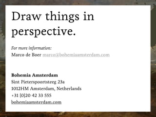 Draw things in
perspective.
For more information:
Marco de Boer marco@bohemiaamsterdam.com
Bohemia Amsterdam
Sint Pieterspoortsteeg 23a
1012HM Amsterdam, Netherlands
+31 [0]20 42 33 555
bohemiaamsterdam.com
 