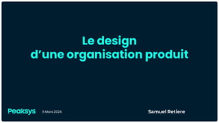 Le design
d’une organisation produit
6 Mars 2024 Samuel Retiere
 
