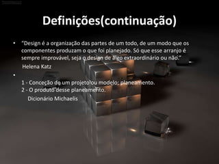 Definições(continuação)
• “Design é a organização das partes de um todo, de um modo que os
componentes produzam o que foi planejado. Só que esse arranjo é
sempre improvável, seja o design de algo extraordinário ou não.”
Helena Katz
•
1 - Conceção de um projeto ou modelo; planeamento.
2 - O produto desse planeamento.
Dicionário Michaelis
 