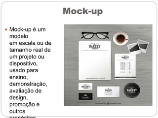 Mock-up
 Mock-up é um
modelo
em escala ou de
tamanho real de
um projeto ou
dispositivo,
usado para
ensino,
demonstração,
avaliação de
design,
promoção e
outros
 
