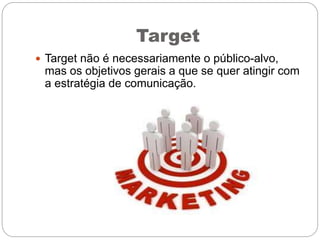 Target
 Target não é necessariamente o público-alvo,
mas os objetivos gerais a que se quer atingir com
a estratégia de comunicação.
 