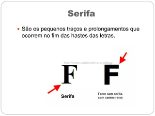 Serifa
 São os pequenos traços e prolongamentos que
ocorrem no fim das hastes das letras.
 