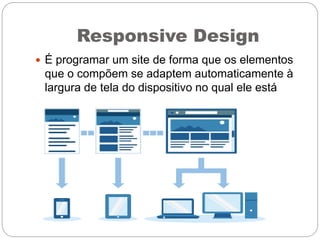 Responsive Design
 É programar um site de forma que os elementos
que o compõem se adaptem automaticamente à
largura de tela do dispositivo no qual ele está
sendo visualizado.
 