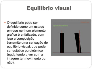 Equilíbrio visual
 O equilíbrio pode ser
definido como um estado
em que nenhum elemento
gráfico é enfatizado, com
isso a composição
transmite uma sensação de
equilíbrio visual, que pode
ser estático ou dinâmico
(nada tendo a ver com a
imagem ter movimento ou
não).
 