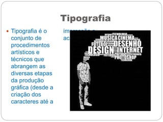 Tipografia
 Tipografia é o
conjunto de
procedimentos
artísticos e
técnicos que
abrangem as
diversas etapas
da produção
gráfica (desde a
criação dos
caracteres até a
impressão e
acabamento).
 