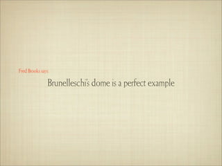 Fred Brooks says:

                Brunelleschi’s dome is a perfect example
 