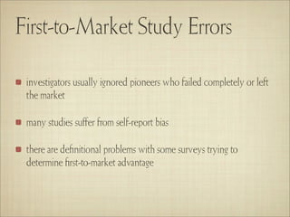 First-to-Market Study Errors

 investigators usually ignored pioneers who failed completely or left
 the market

 many studies suﬀer from self-report bias

 there are deﬁnitional problems with some surveys trying to
 determine ﬁrst-to-market advantage
 