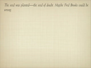 The seed was planted—the seed of doubt. Maybe Fred Brooks could be
wrong.
 