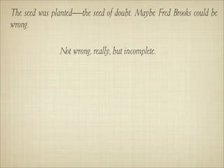 The seed was planted—the seed of doubt. Maybe Fred Brooks could be
wrong.

               Not wrong, really, but incomplete.
 