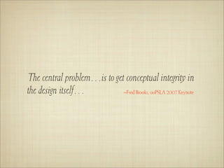 The central problem…is to get conceptual integrity in
the design itself…           –Fred Brooks, ooPSLA 2007 Keynote
 
