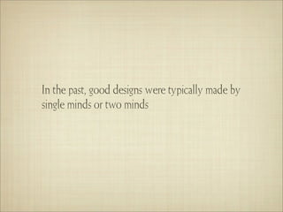 In the past, good designs were typically made by
single minds or two minds
 