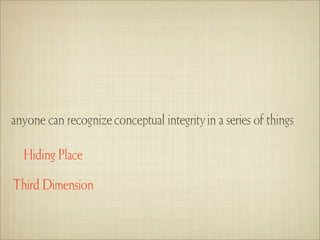 anyone can recognize conceptual integrity in a series of things

  Hiding Place

Third Dimension
 