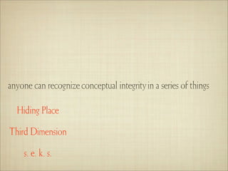 anyone can recognize conceptual integrity in a series of things

  Hiding Place

Third Dimension

    s. e. k. s.
 