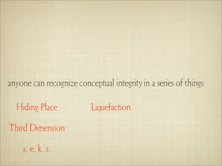anyone can recognize conceptual integrity in a series of things

  Hiding Place            Liquefaction

Third Dimension

    s. e. k. s.
 
