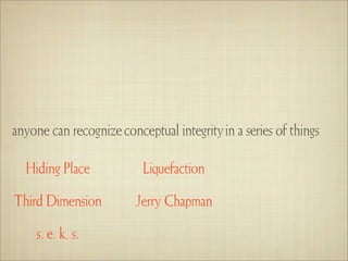 anyone can recognize conceptual integrity in a series of things

  Hiding Place            Liquefaction

Third Dimension          Jerry Chapman

     s. e. k. s.
 