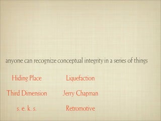 anyone can recognize conceptual integrity in a series of things

  Hiding Place            Liquefaction

Third Dimension          Jerry Chapman

     s. e. k. s.          Retromotive
 