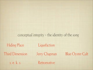 conceptual integrity = the identity of the song

  Hiding Place           Liquefaction

Third Dimension         Jerry Chapman         Blue Öyster Cult

   s. e. k. s.           Retromotive
 