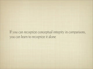 If you can recognize conceptual integrity in comparisons,
you can learn to recognize it alone
 