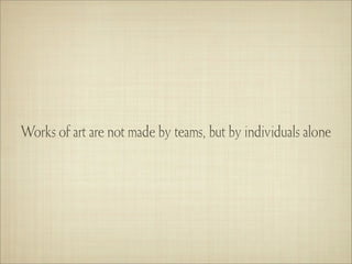 Works of art are not made by teams, but by individuals alone
 