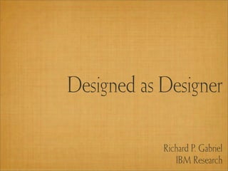 Designed as Designer

            Richard P. Gabriel
               IBM Research
 