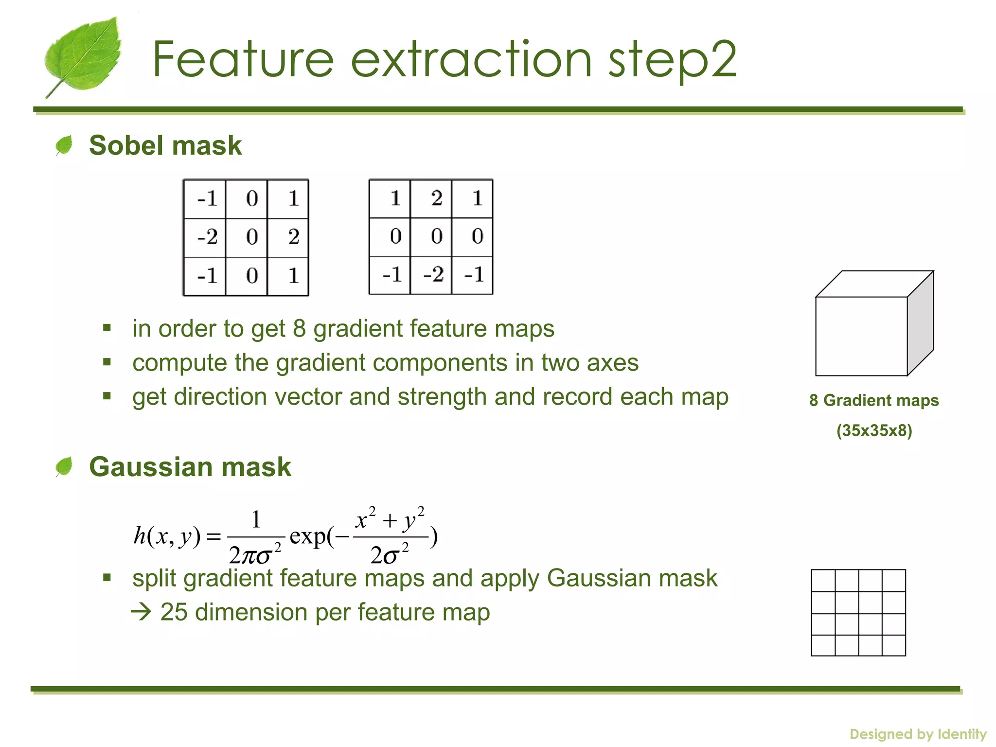 Feature extraction step2 Sobel mask  in order to get 8 gradient feature maps compute the gradient components in two axes get direction vector and strength and record each map Gaussian mask split gradient feature maps and apply Gaussian mask    25 dimension per feature map 8 Gradient maps (35x35x8) 